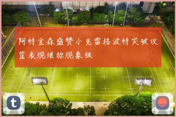 阿特金森盛赞小克雷格波特突破攻筐表现堪称现象级