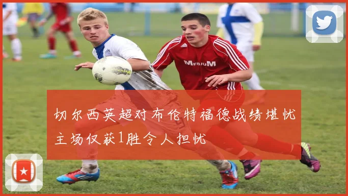 切尔西英超对布伦特福德战绩堪忧主场仅获1胜令人担忧