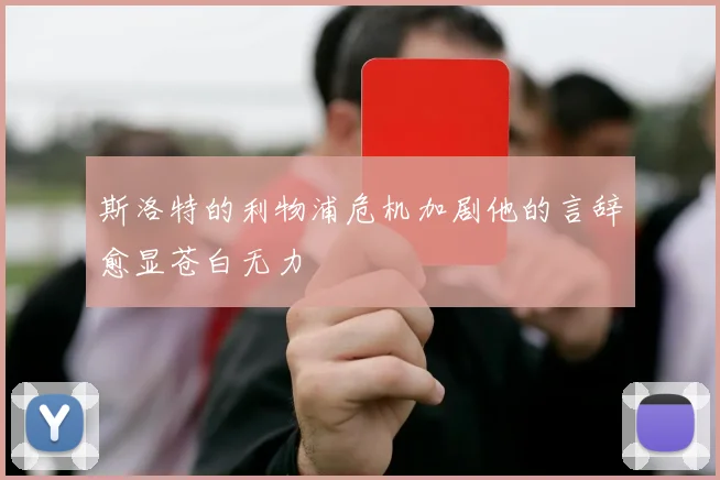 斯洛特的利物浦危机加剧他的言辞愈显苍白无力