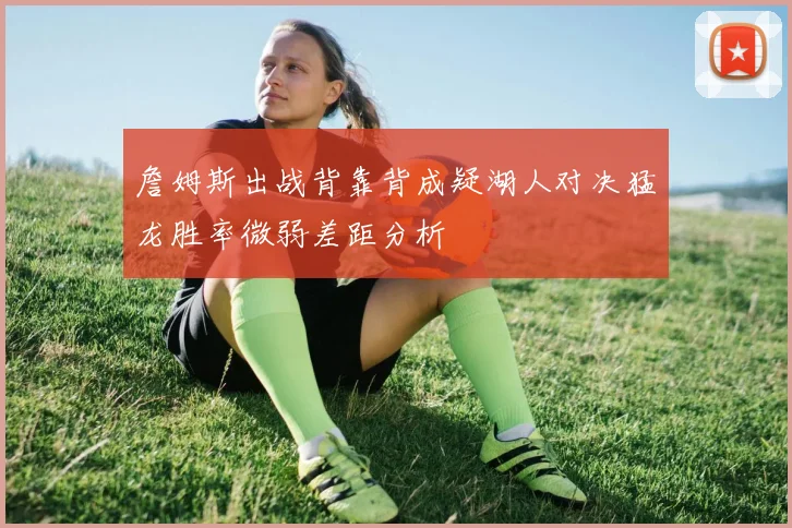 詹姆斯出战背靠背成疑湖人对决猛龙胜率微弱差距分析