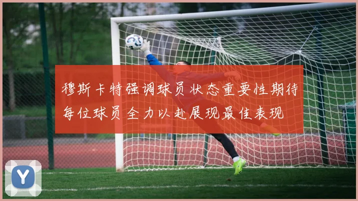 穆斯卡特强调球员状态重要性期待每位球员全力以赴展现最佳表现