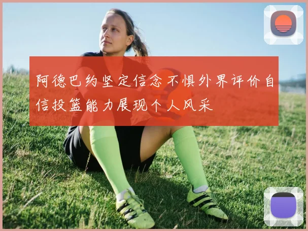 阿德巴约坚定信念不惧外界评价自信投篮能力展现个人风采