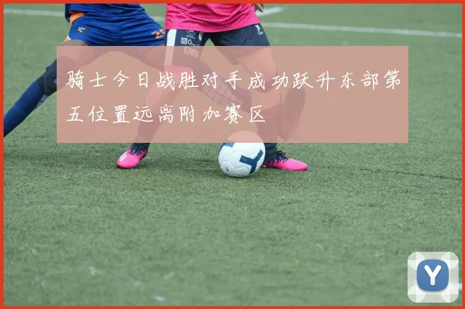 骑士今日战胜对手成功跃升东部第五位置远离附加赛区