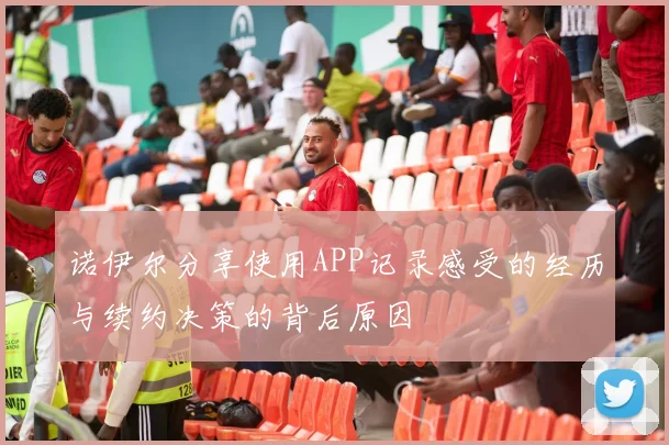 诺伊尔分享使用APP记录感受的经历与续约决策的背后原因