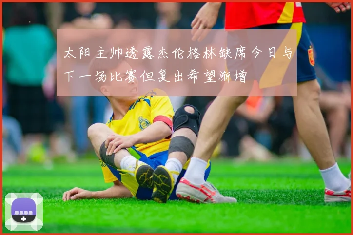 太阳主帅透露杰伦格林缺席今日与下一场比赛但复出希望渐增