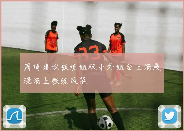 周琦建议教练组双小外组合上场展现场上教练风范