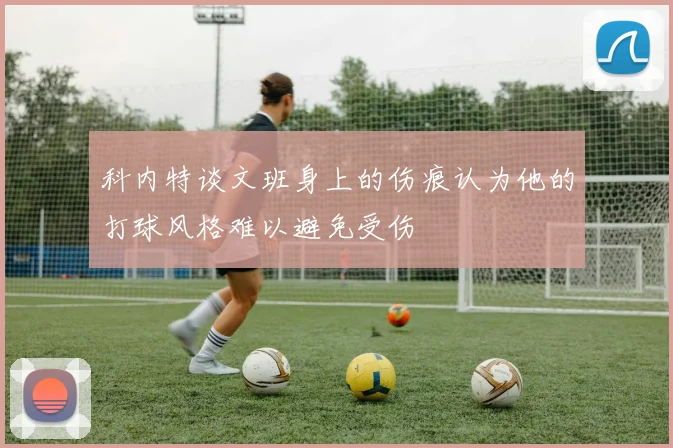 科内特谈文班身上的伤痕认为他的打球风格难以避免受伤