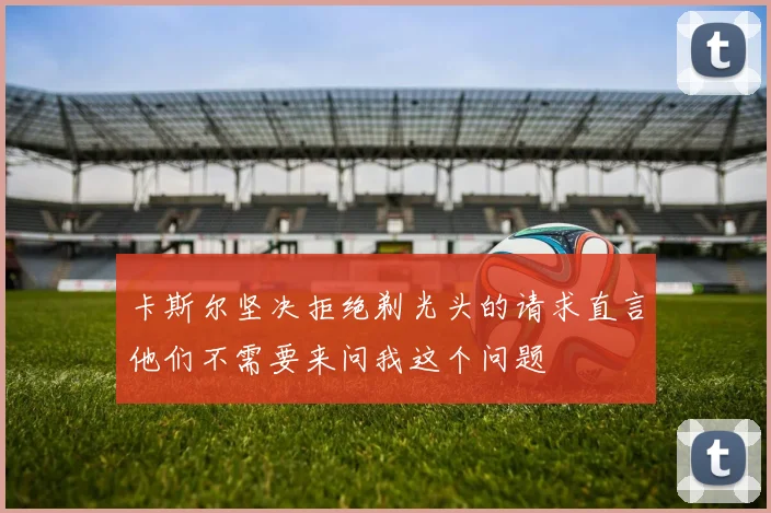 卡斯尔坚决拒绝剃光头的请求直言他们不需要来问我这个问题
