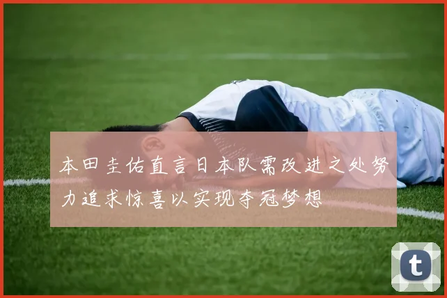 本田圭佑直言日本队需改进之处努力追求惊喜以实现夺冠梦想