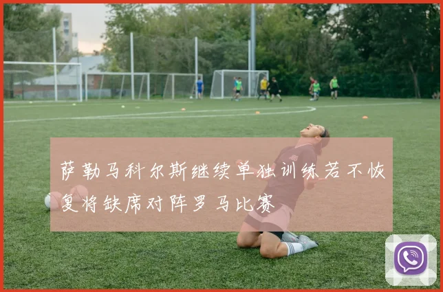 萨勒马科尔斯继续单独训练若不恢复将缺席对阵罗马比赛