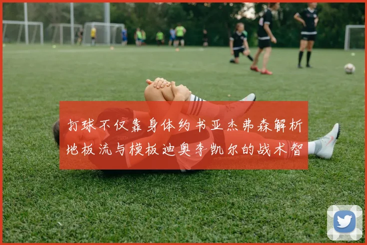 打球不仅靠身体约书亚杰弗森解析地板流与模板迪奥李凯尔的战术智慧