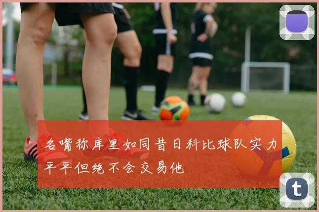 名嘴称库里如同昔日科比球队实力平平但绝不会交易他
