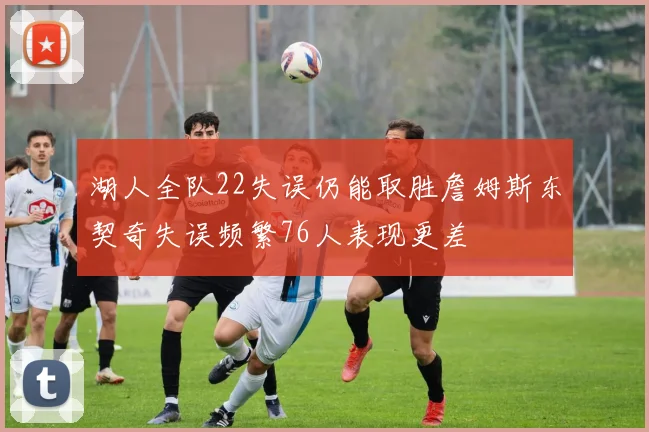 湖人全队22失误仍能取胜詹姆斯东契奇失误频繁76人表现更差