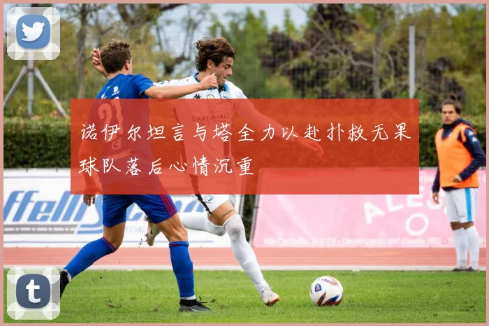 诺伊尔坦言与塔全力以赴扑救无果球队落后心情沉重