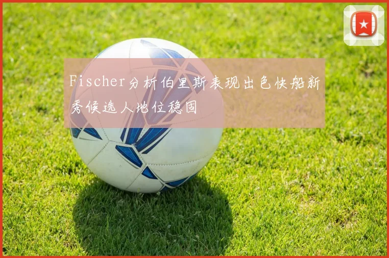 Fischer分析伯里斯表现出色快船新秀候选人地位稳固