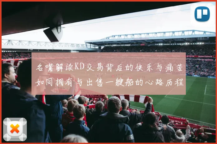名嘴解读KD交易背后的快乐与痛苦如同拥有与出售一艘船的心路历程
