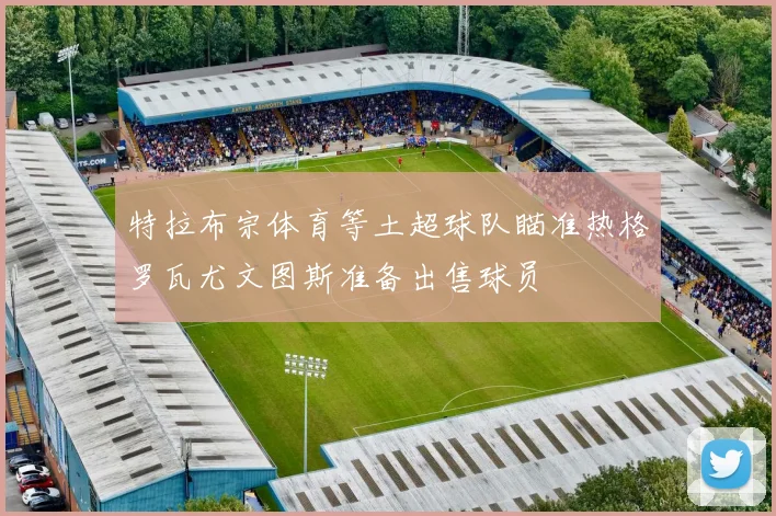 特拉布宗体育等土超球队瞄准热格罗瓦尤文图斯准备出售球员