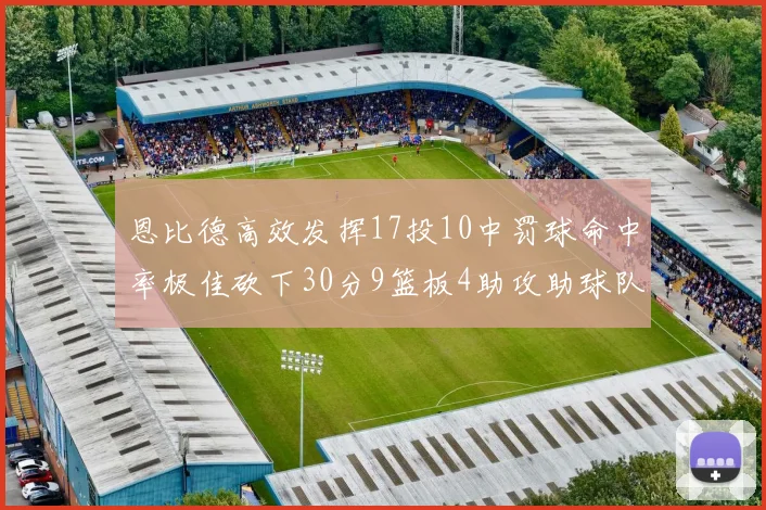 恩比德高效发挥17投10中罚球命中率极佳砍下30分9篮板4助攻助球队获胜