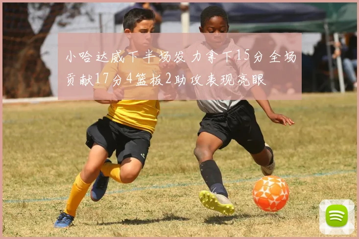 小哈达威下半场发力拿下15分全场贡献17分4篮板2助攻表现亮眼