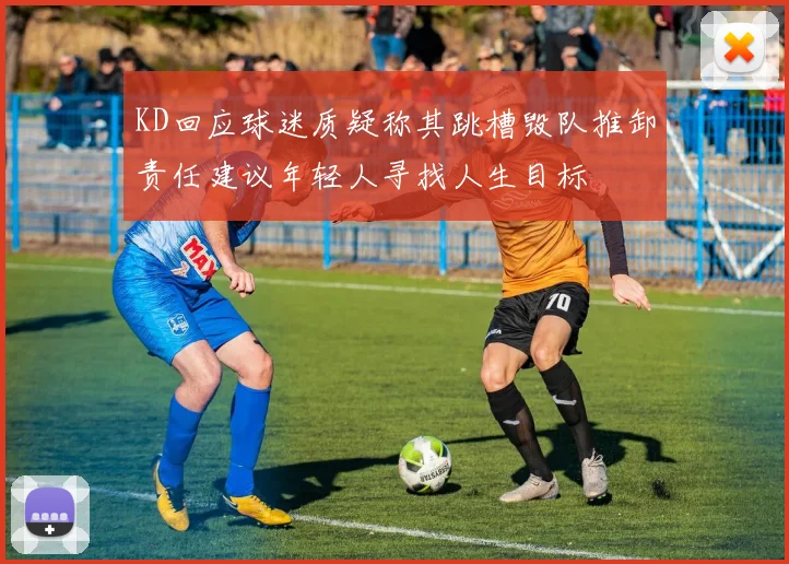 KD回应球迷质疑称其跳槽毁队推卸责任建议年轻人寻找人生目标