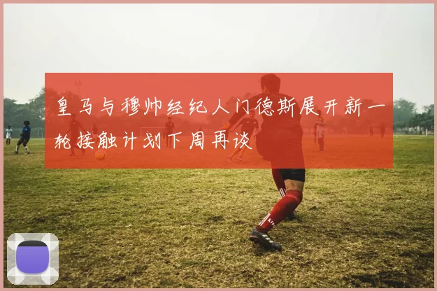 皇马与穆帅经纪人门德斯展开新一轮接触计划下周再谈