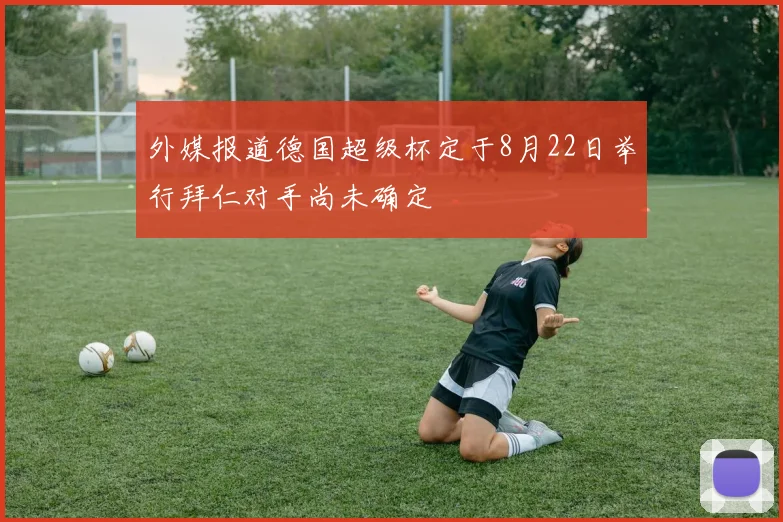 外媒报道德国超级杯定于8月22日举行拜仁对手尚未确定