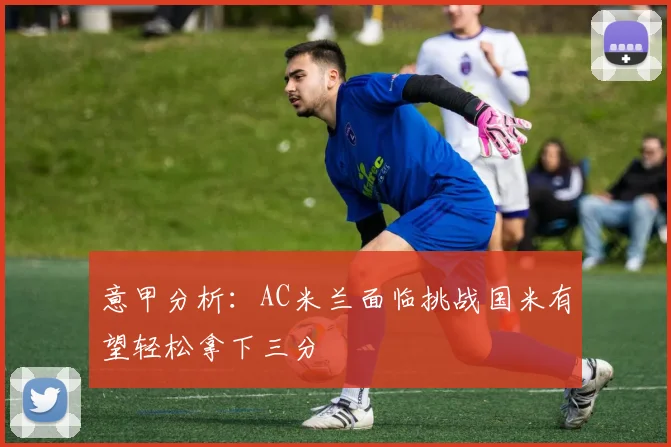 意甲分析：AC米兰面临挑战国米有望轻松拿下三分