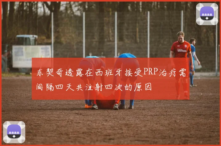 东契奇透露在西班牙接受PRP治疗需间隔四天共注射四次的原因