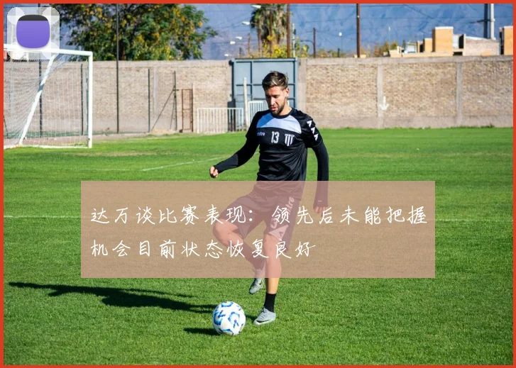 达万谈比赛表现：领先后未能把握机会目前状态恢复良好