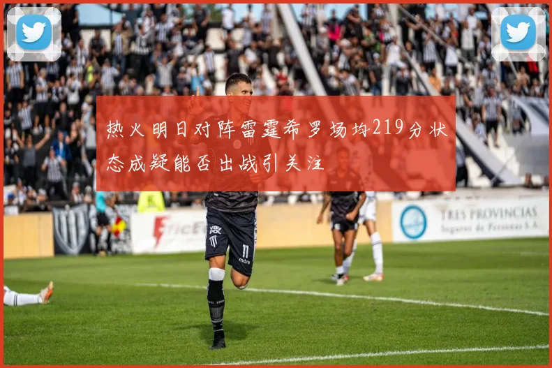 热火明日对阵雷霆希罗场均219分状态成疑能否出战引关注