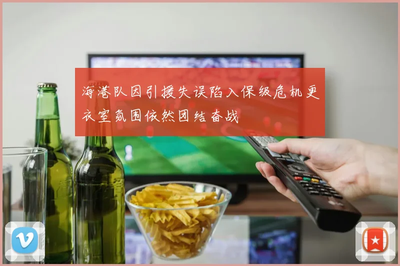 海港队因引援失误陷入保级危机更衣室氛围依然团结奋战