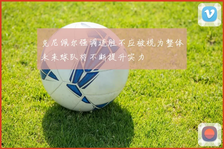 克尼佩尔强调连胜不应被视为整体未来球队将不断提升实力