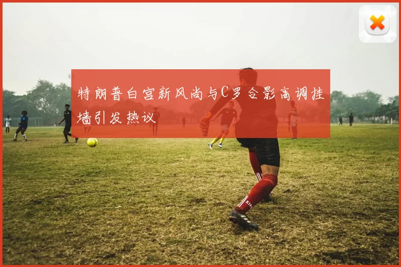 特朗普白宫新风尚与C罗合影高调挂墙引发热议