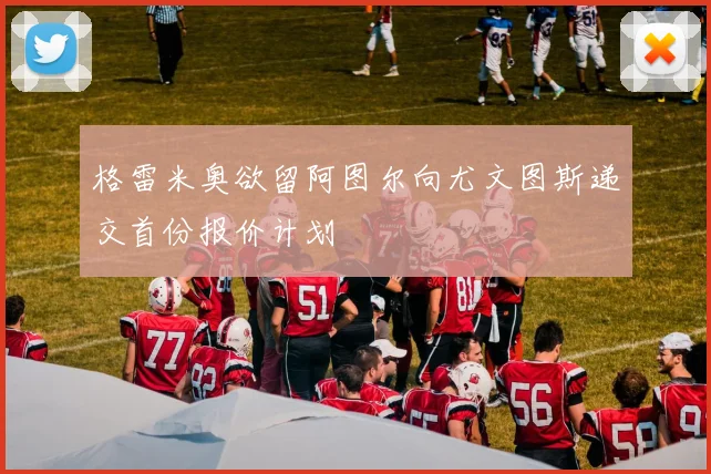 格雷米奥欲留阿图尔向尤文图斯递交首份报价计划