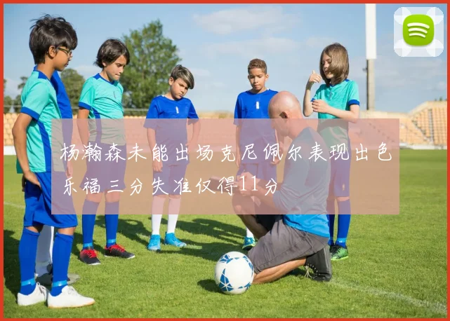 杨瀚森未能出场克尼佩尔表现出色乐福三分失准仅得11分