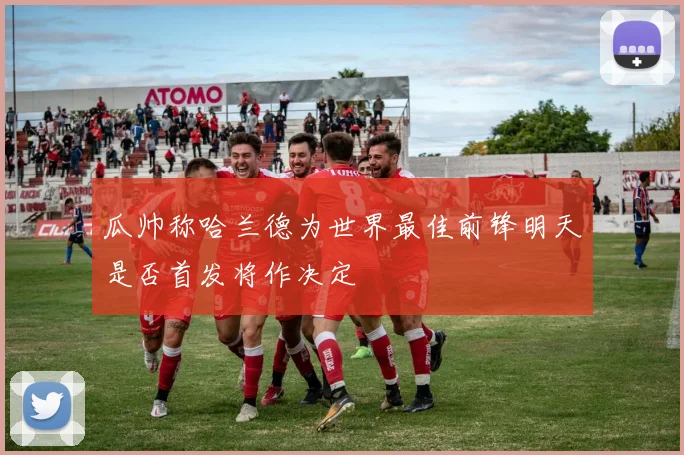 瓜帅称哈兰德为世界最佳前锋明天是否首发将作决定