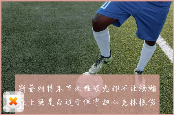 斯普利特末节大幅领先却不让杨瀚森上场是否过于保守担心克林根伤情吗