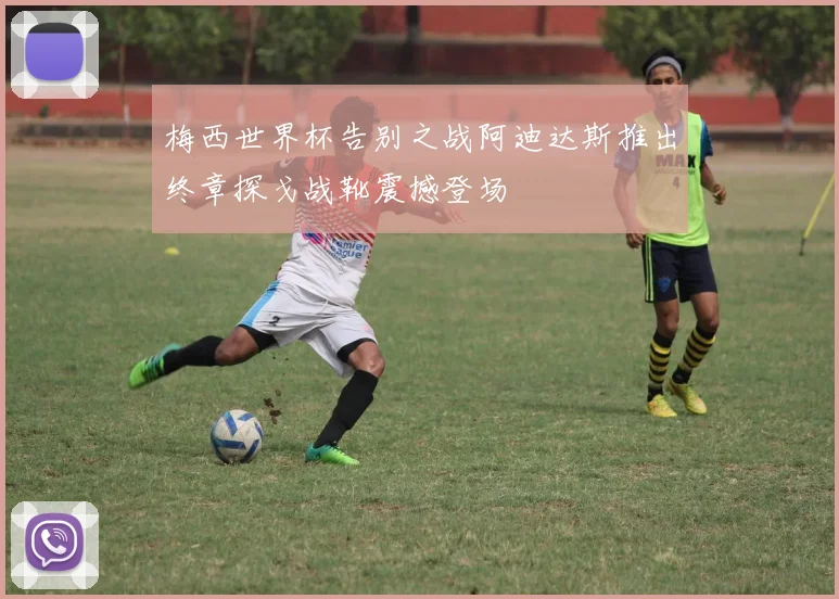 梅西世界杯告别之战阿迪达斯推出终章探戈战靴震撼登场